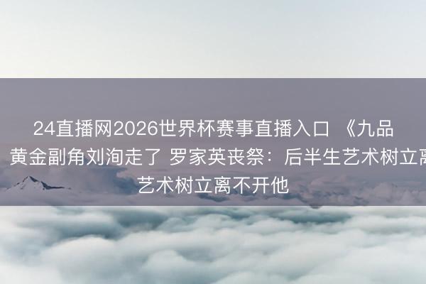 24直播网2026世界杯赛事直播入口 《九品芝麻官》黄金副角刘洵走了 罗家英丧祭:后半生艺术树立离不开他