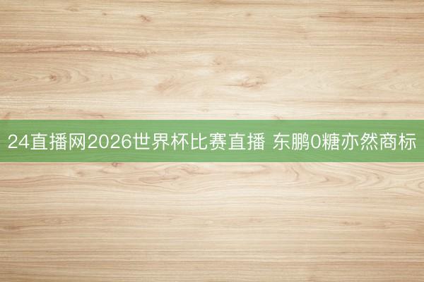 24直播网2026世界杯比赛直播 东鹏0糖亦然商标