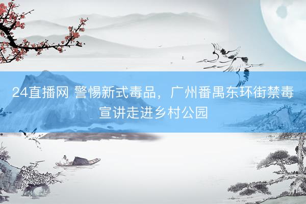 24直播网 警惕新式毒品,广州番禺东环街禁毒宣讲走进乡村公园
