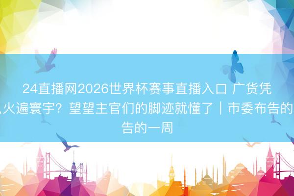 24直播网2026世界杯赛事直播入口 广货凭什么火遍寰宇？望望主官们的脚迹就懂了｜市委布告的一周