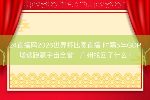 24直播网2026世界杯比赛直播 时隔5年GDP增速跑赢宇宙全省：广州找回了什么？