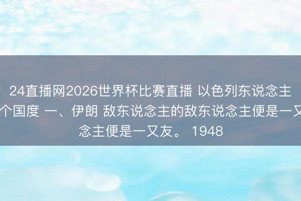 24直播网2026世界杯比赛直播 以色列东说念主 最敌视的4个国度 一、伊朗 敌东说念主的敌东说念主便是一又友。 1948