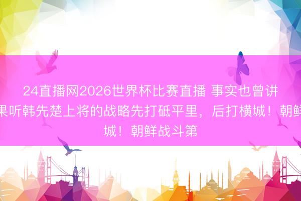 24直播网2026世界杯比赛直播 事实也曾讲明！如果听韩先楚上将的战略先打砥平里，后打横城！朝鲜战斗第