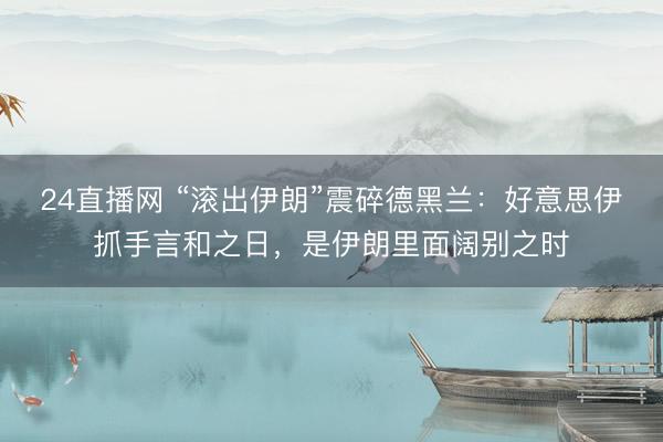 24直播网 “滚出伊朗”震碎德黑兰：好意思伊抓手言和之日，是伊朗里面阔别之时