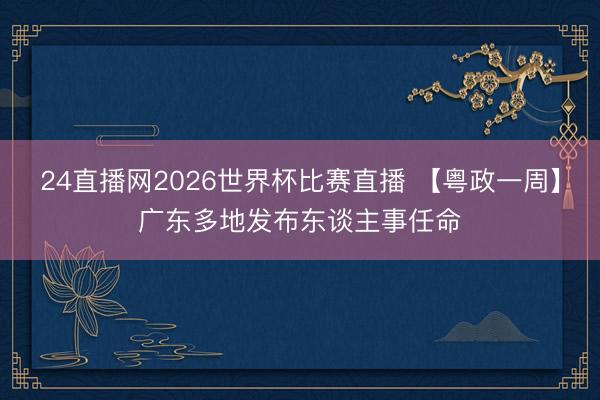 24直播网2026世界杯比赛直播 【粤政一周】广东多地发布东谈主事任命