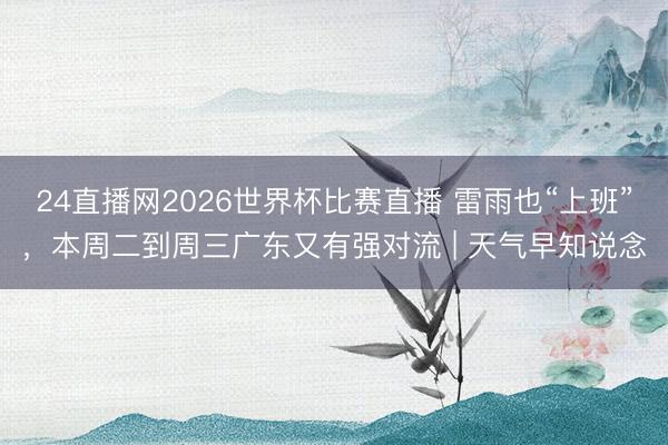24直播网2026世界杯比赛直播 雷雨也“上班”,本周二到周三广东又有强对流 | 天气早知说念