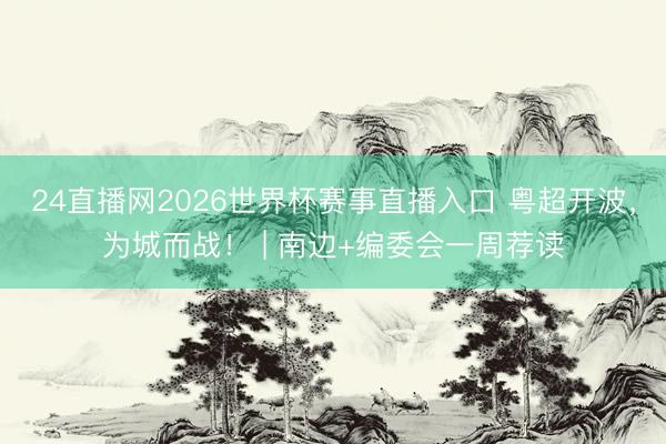 24直播网2026世界杯赛事直播入口 粤超开波，为城而战！ | 南边+编委会一周荐读
