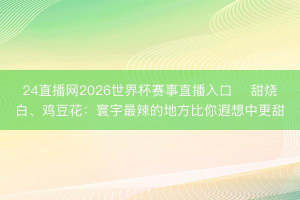 24直播网2026世界杯赛事直播入口 甜烧白、鸡豆花:寰宇最辣的地方比你遐想中更甜