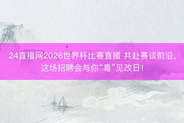 24直播网2026世界杯比赛直播 共赴赛谈前沿,这场招聘会与你“粤”见改日!