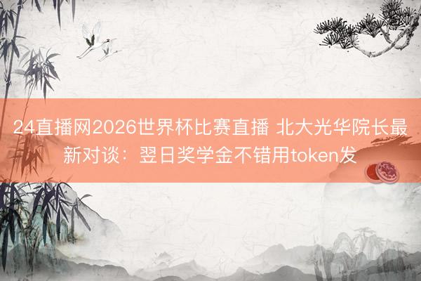 24直播网2026世界杯比赛直播 北大光华院长最新对谈：翌日奖学金不错用token发