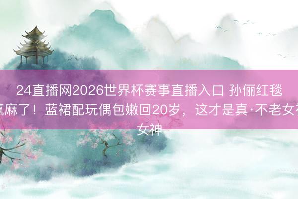 24直播网2026世界杯赛事直播入口 孙俪红毯赢麻了！蓝裙配玩偶包嫩回20岁，这才是真·不老女神