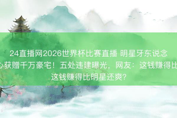 24直播网2026世界杯比赛直播 明星牙东说念主25年衷心获赠千万豪宅!五处违建曝光,网友:这钱赚得比明星还爽?