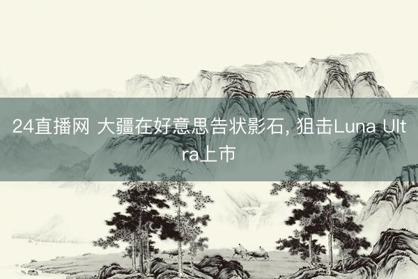 24直播网 大疆在好意思告状影石， 狙击Luna Ultra上市
