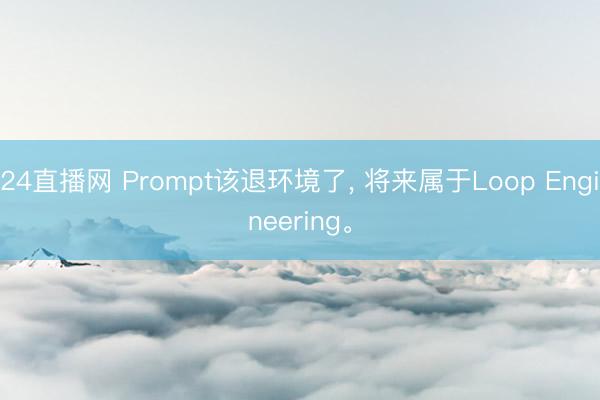 24直播网 Prompt该退环境了， 将来属于Loop Engineering。