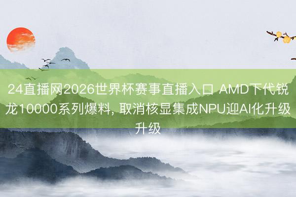 24直播网2026世界杯赛事直播入口 AMD下代锐龙10000系列爆料, 取消核显集成NPU迎AI化升级