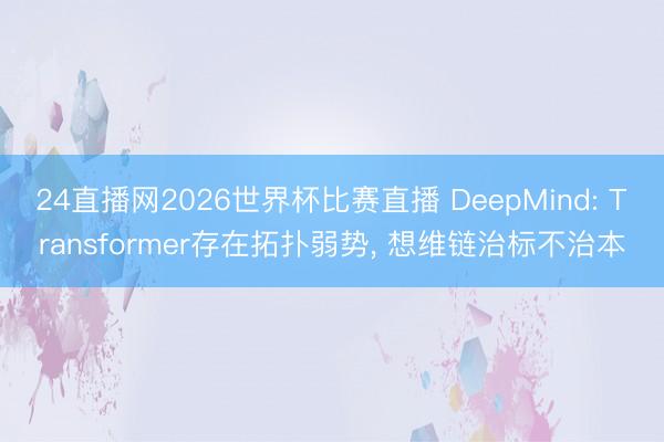 24直播网2026世界杯比赛直播 DeepMind: Transformer存在拓扑弱势， 想维链治标不治本