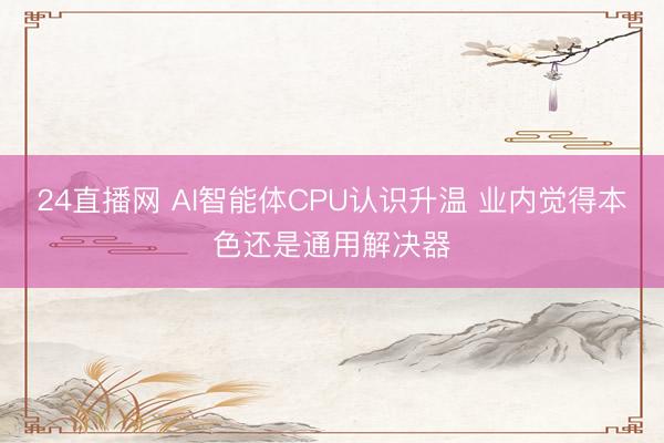 24直播网 AI智能体CPU认识升温 业内觉得本色还是通用解决器