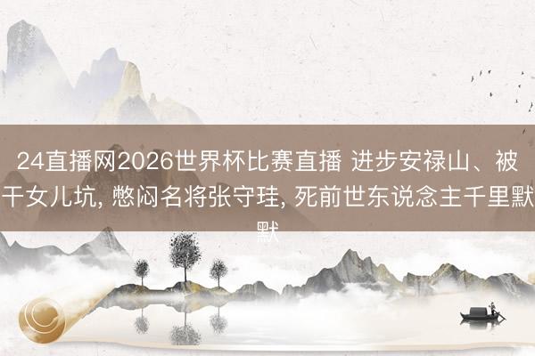 24直播网2026世界杯比赛直播 进步安禄山、被干女儿坑， 憋闷名将张守珪， 死前世东说念主千里默
