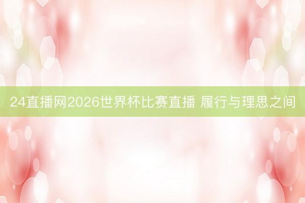 24直播网2026世界杯比赛直播 履行与理思之间