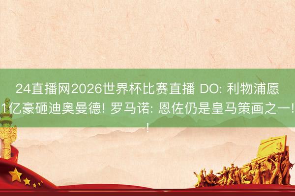 24直播网2026世界杯比赛直播 DO: 利物浦愿1亿豪砸迪奥曼德! 罗马诺: 恩佐仍是皇马策画之一!