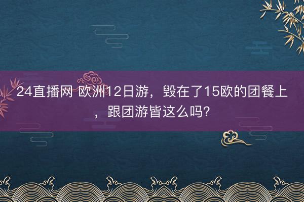 24直播网 欧洲12日游,毁在了15欧的团餐上,跟团游皆这么吗?
