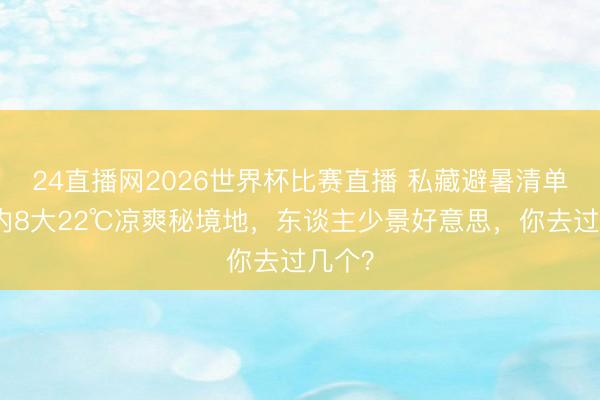 24直播网2026世界杯比赛直播 私藏避暑清单!国内8大22℃凉爽秘境地,东谈主少景好意思,你去过几个?