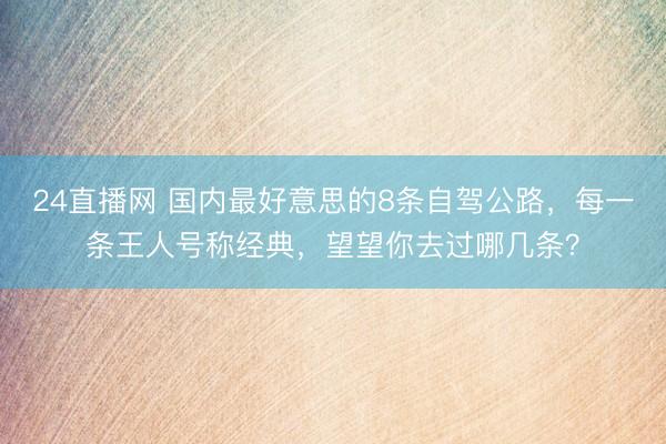 24直播网 国内最好意思的8条自驾公路,每一条王人号称经典,望望你去过哪几条?
