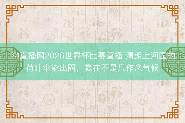 24直播网2026世界杯比赛直播 清朗上河园的荷叶伞能出圈,赢在不是只作念气候