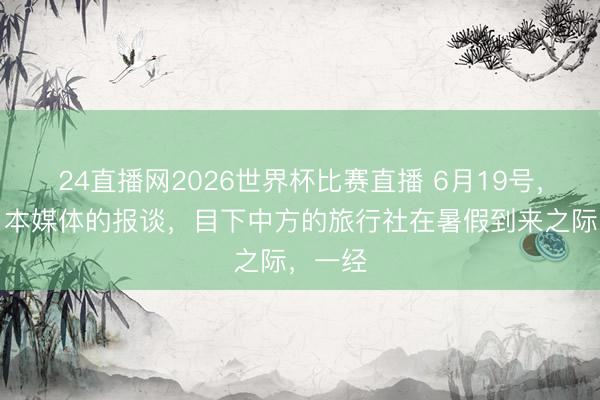 24直播网2026世界杯比赛直播 6月19号,字据日本媒体的报谈,目下中方的旅行社在暑假到来之际,一经