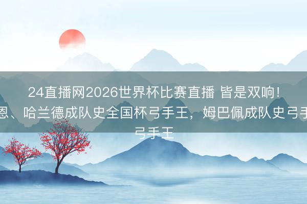 24直播网2026世界杯比赛直播 皆是双响！凯恩、哈兰德成队史全国杯弓手王，姆巴佩成队史弓手王
