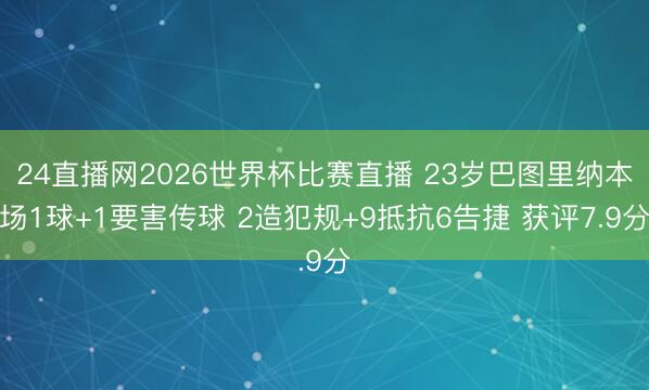 24直播网2026世界杯比赛直播 23岁巴图里纳本场1球+1要害传球 2造犯规+9抵抗6告捷 获评7.9分