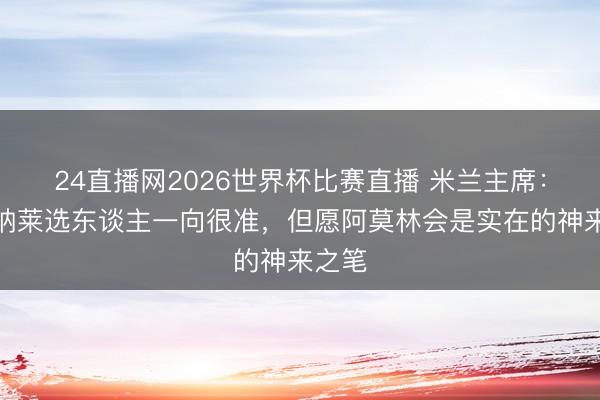 24直播网2026世界杯比赛直播 米兰主席：卡迪纳莱选东谈主一向很准，但愿阿莫林会是实在的神来之笔