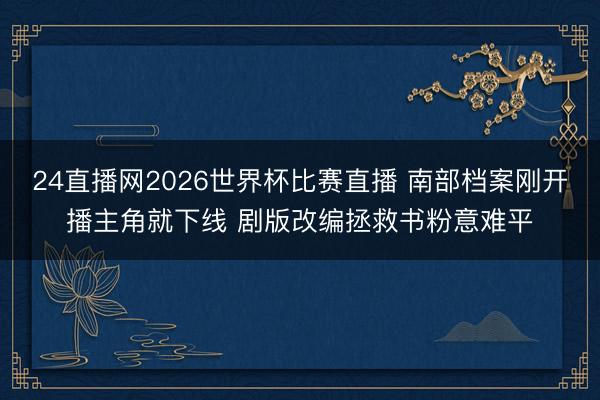 24直播网2026世界杯比赛直播 南部档案刚开播主角就下线 剧版改编拯救书粉意难平