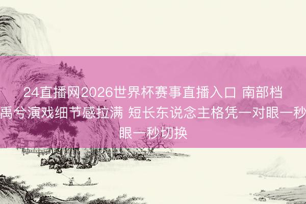 24直播网2026世界杯赛事直播入口 南部档案丁禹兮演戏细节感拉满 短长东说念主格凭一对眼一秒切换