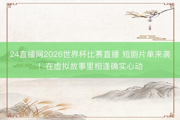 24直播网2026世界杯比赛直播 短剧片单来袭!在虚拟故事里相逢确实心动